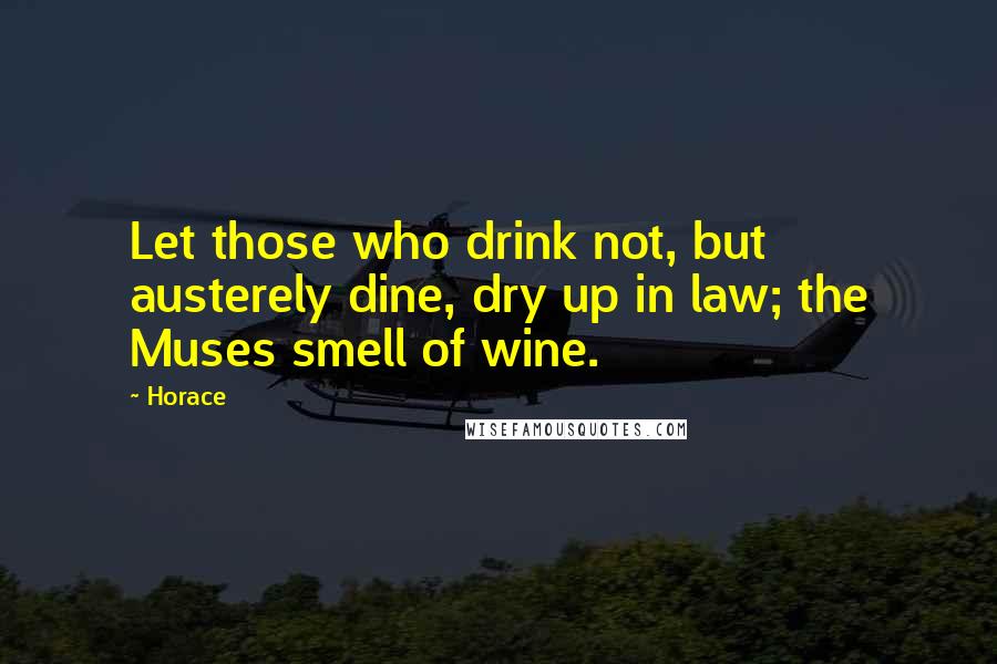 Horace Quotes: Let those who drink not, but austerely dine, dry up in law; the Muses smell of wine.