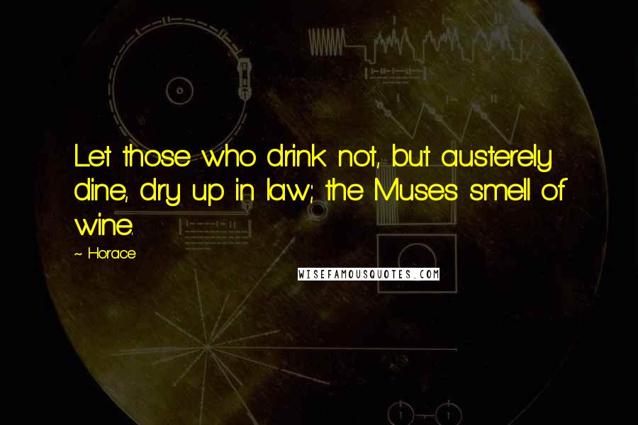 Horace Quotes: Let those who drink not, but austerely dine, dry up in law; the Muses smell of wine.