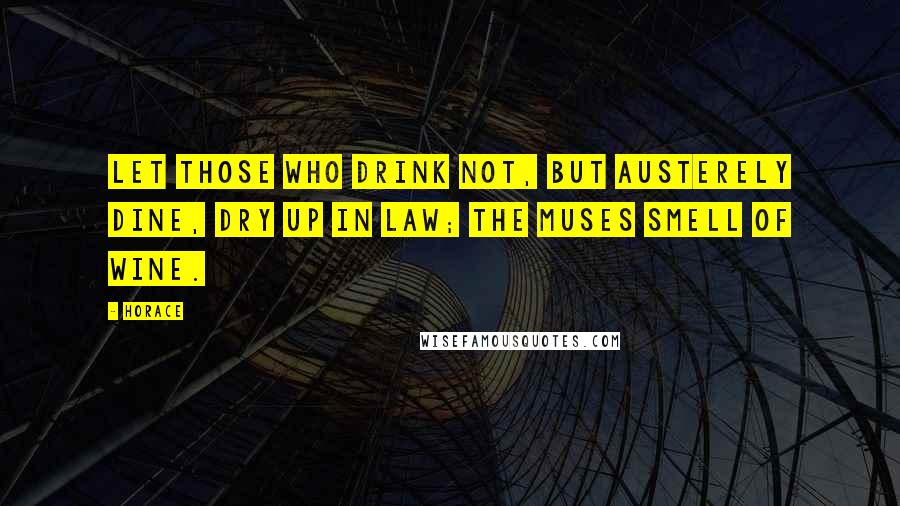 Horace Quotes: Let those who drink not, but austerely dine, dry up in law; the Muses smell of wine.