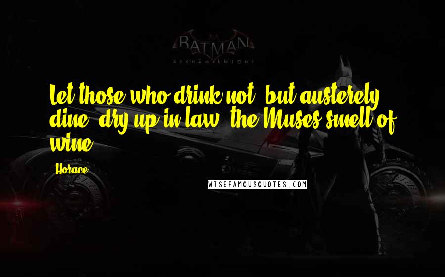 Horace Quotes: Let those who drink not, but austerely dine, dry up in law; the Muses smell of wine.