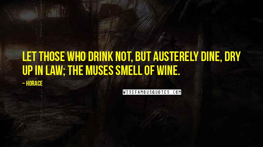 Horace Quotes: Let those who drink not, but austerely dine, dry up in law; the Muses smell of wine.