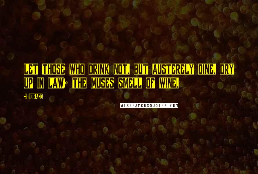 Horace Quotes: Let those who drink not, but austerely dine, dry up in law; the Muses smell of wine.