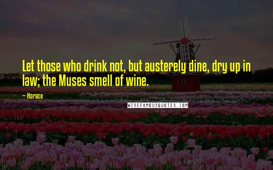 Horace Quotes: Let those who drink not, but austerely dine, dry up in law; the Muses smell of wine.