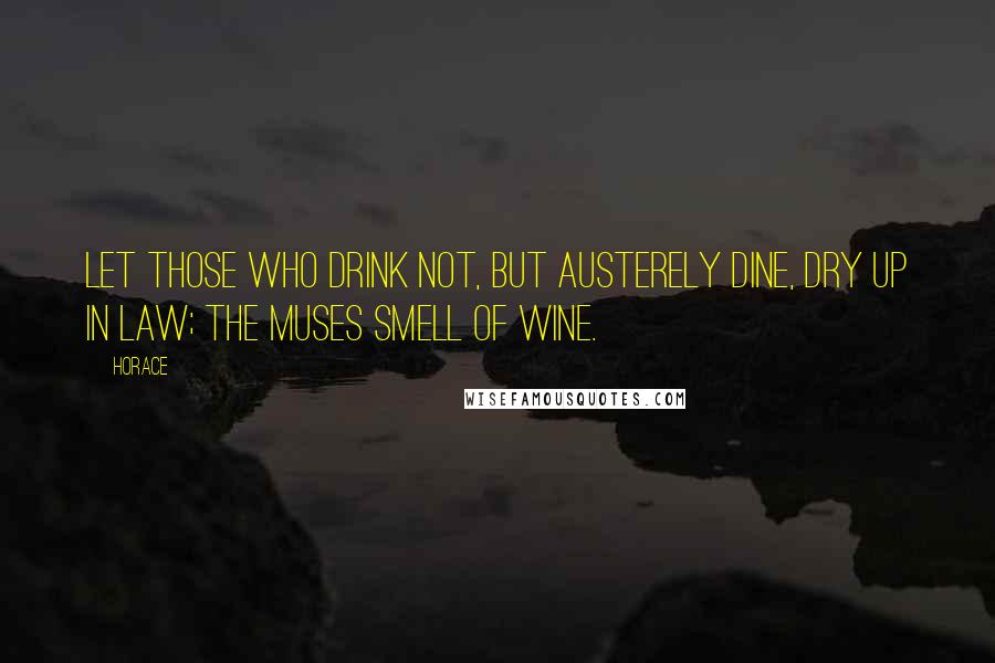 Horace Quotes: Let those who drink not, but austerely dine, dry up in law; the Muses smell of wine.