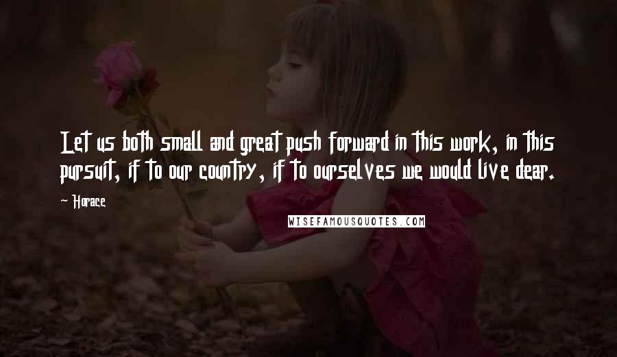 Horace Quotes: Let us both small and great push forward in this work, in this pursuit, if to our country, if to ourselves we would live dear.