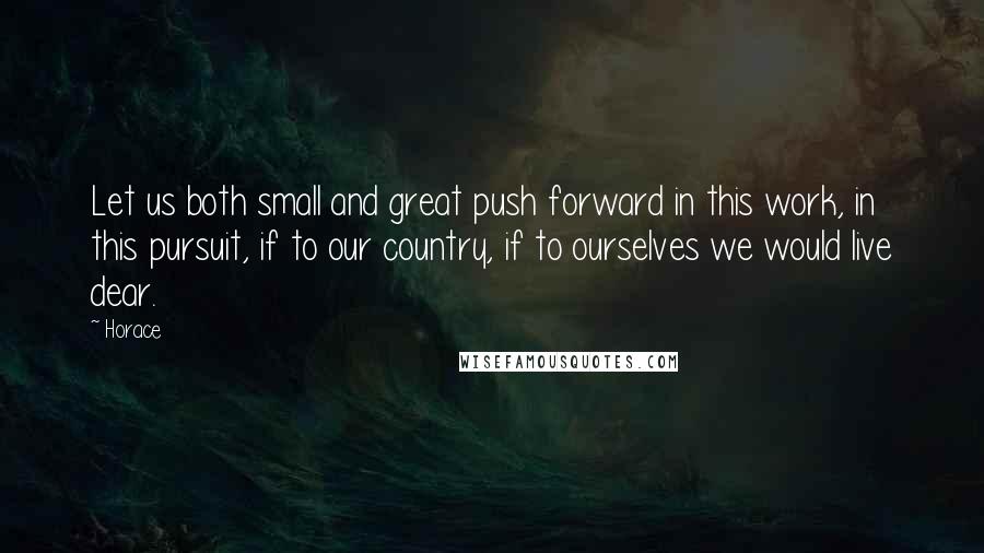 Horace Quotes: Let us both small and great push forward in this work, in this pursuit, if to our country, if to ourselves we would live dear.