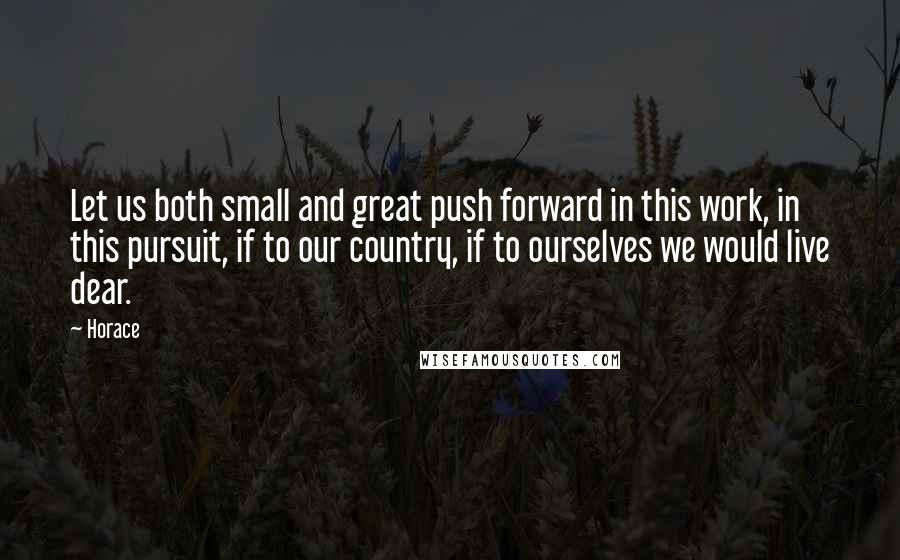 Horace Quotes: Let us both small and great push forward in this work, in this pursuit, if to our country, if to ourselves we would live dear.