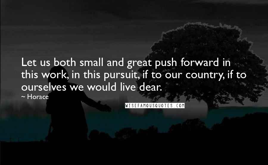 Horace Quotes: Let us both small and great push forward in this work, in this pursuit, if to our country, if to ourselves we would live dear.