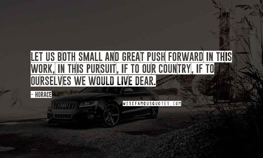 Horace Quotes: Let us both small and great push forward in this work, in this pursuit, if to our country, if to ourselves we would live dear.