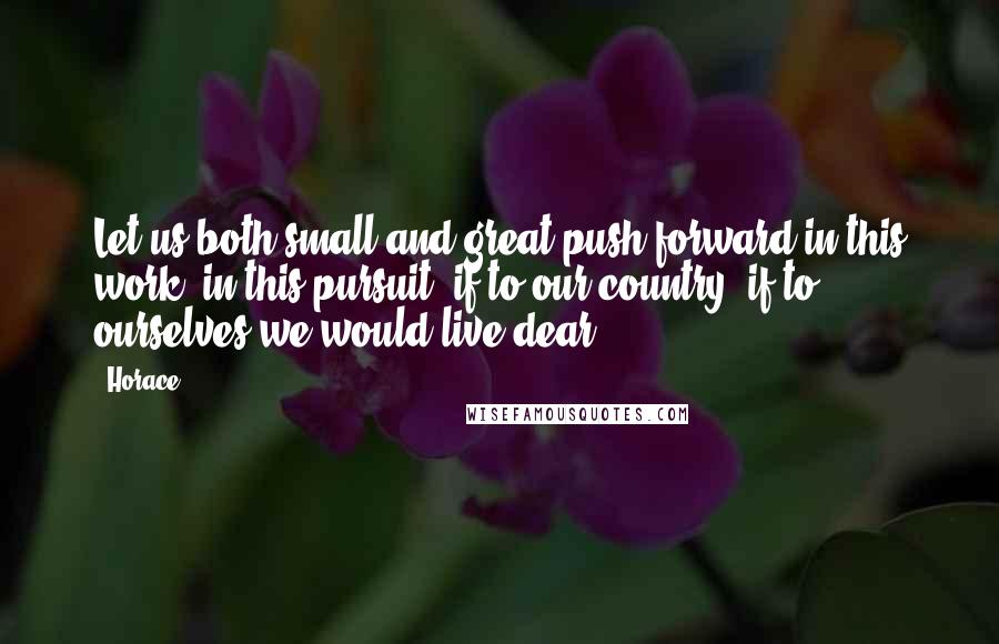 Horace Quotes: Let us both small and great push forward in this work, in this pursuit, if to our country, if to ourselves we would live dear.