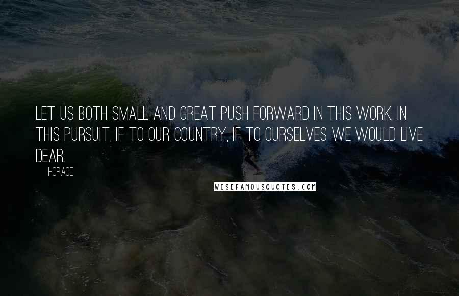 Horace Quotes: Let us both small and great push forward in this work, in this pursuit, if to our country, if to ourselves we would live dear.