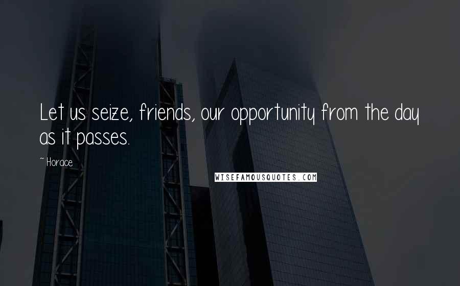 Horace Quotes: Let us seize, friends, our opportunity from the day as it passes.
