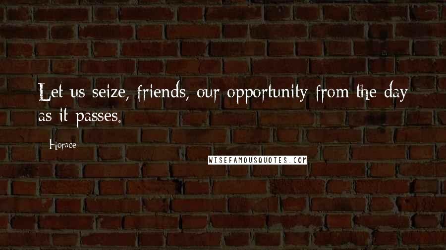 Horace Quotes: Let us seize, friends, our opportunity from the day as it passes.