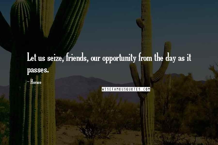 Horace Quotes: Let us seize, friends, our opportunity from the day as it passes.