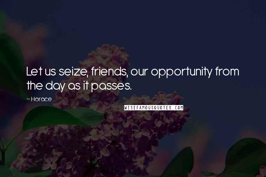 Horace Quotes: Let us seize, friends, our opportunity from the day as it passes.