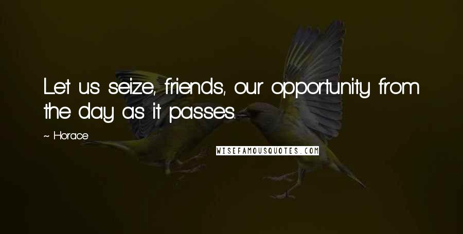 Horace Quotes: Let us seize, friends, our opportunity from the day as it passes.