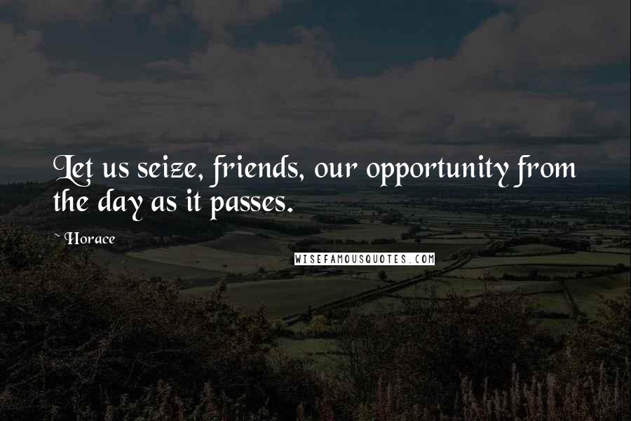 Horace Quotes: Let us seize, friends, our opportunity from the day as it passes.
