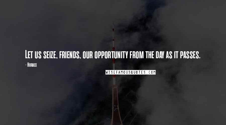 Horace Quotes: Let us seize, friends, our opportunity from the day as it passes.