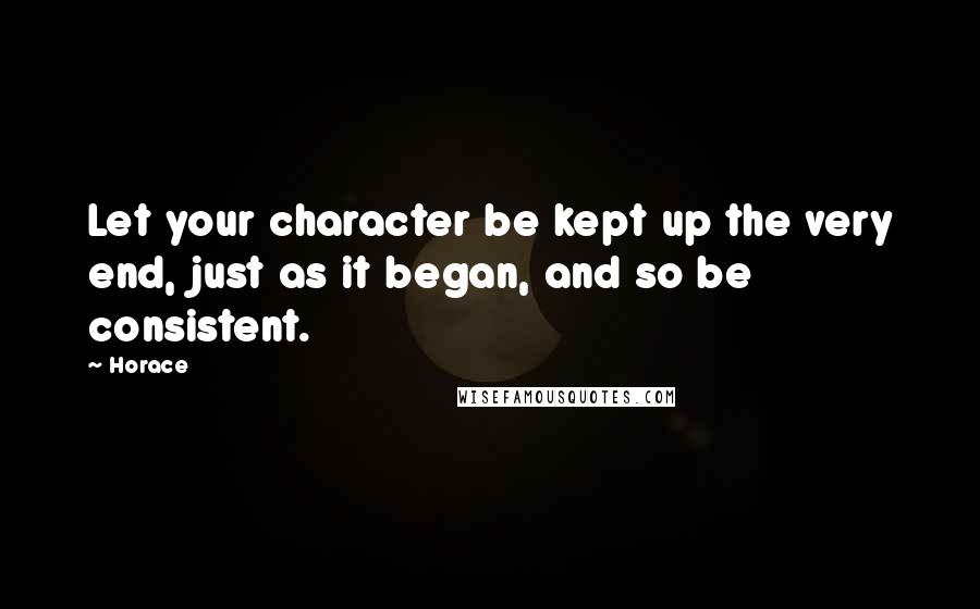 Horace Quotes: Let your character be kept up the very end, just as it began, and so be consistent.