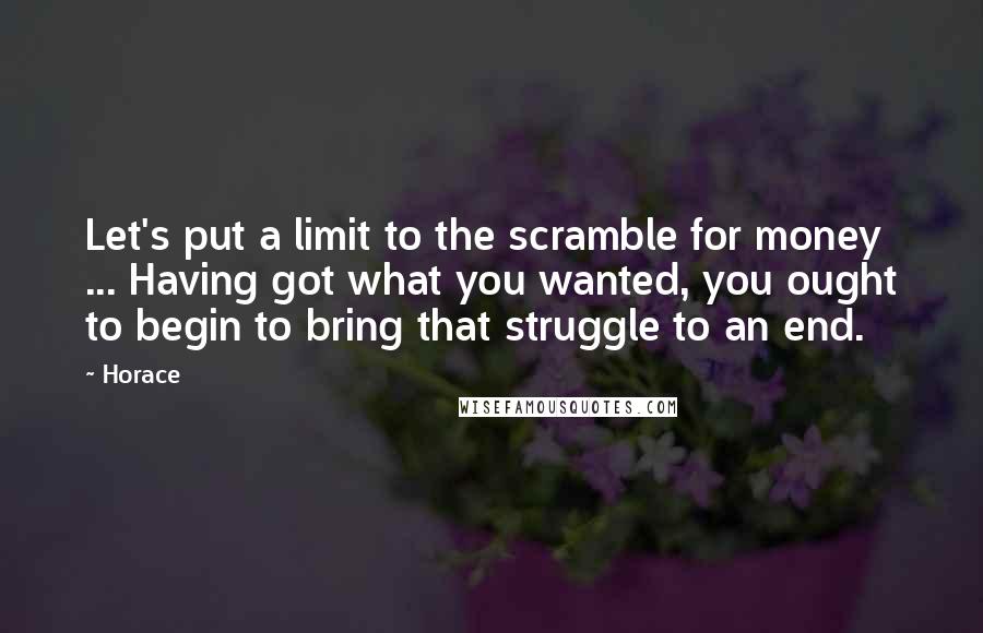 Horace Quotes: Let's put a limit to the scramble for money ... Having got what you wanted, you ought to begin to bring that struggle to an end.