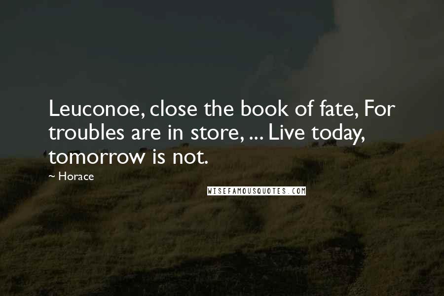 Horace Quotes: Leuconoe, close the book of fate, For troubles are in store, ... Live today, tomorrow is not.