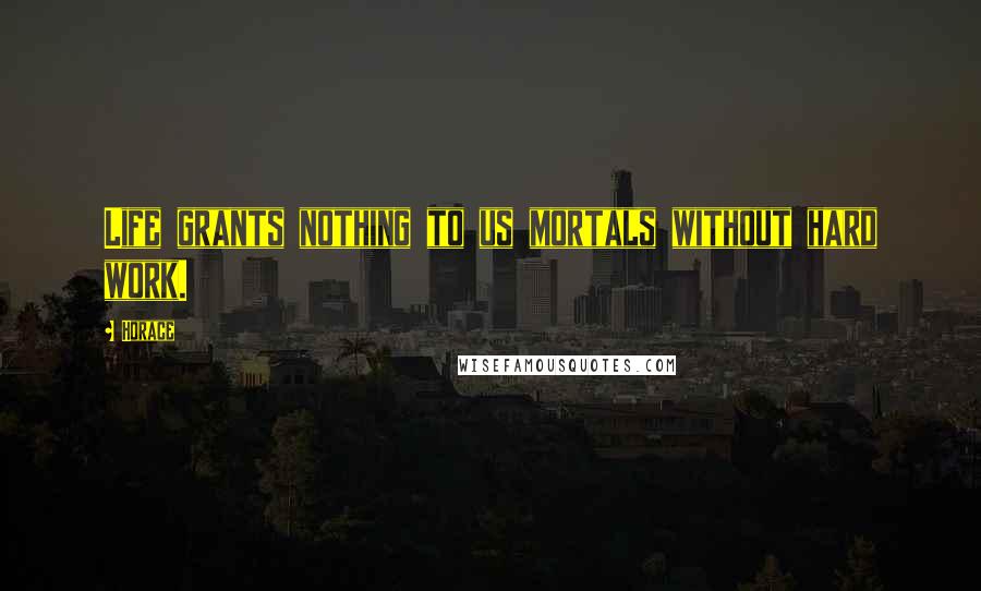 Horace Quotes: Life grants nothing to us mortals without hard work.