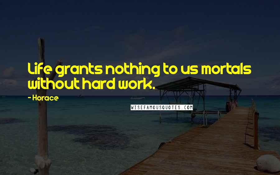 Horace Quotes: Life grants nothing to us mortals without hard work.