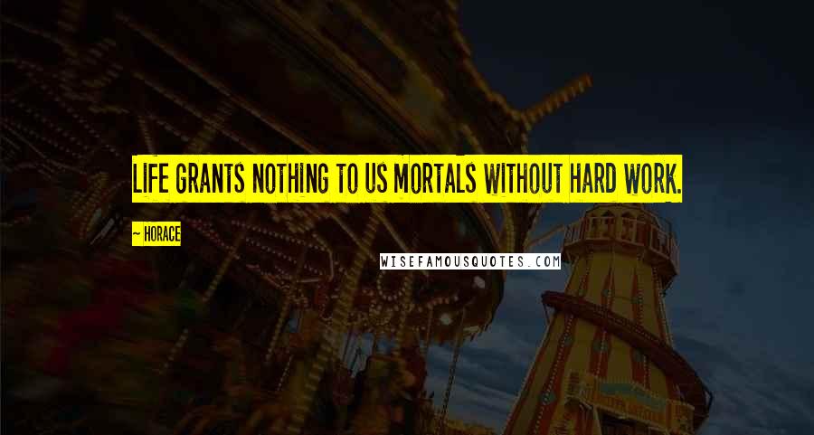 Horace Quotes: Life grants nothing to us mortals without hard work.