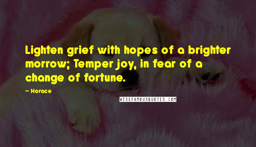 Horace Quotes: Lighten grief with hopes of a brighter morrow; Temper joy, in fear of a change of fortune.