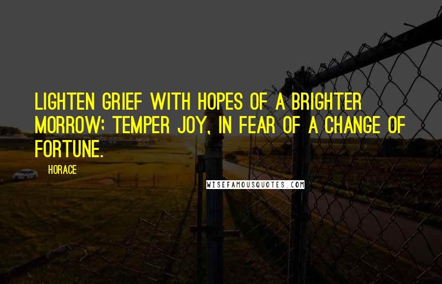 Horace Quotes: Lighten grief with hopes of a brighter morrow; Temper joy, in fear of a change of fortune.