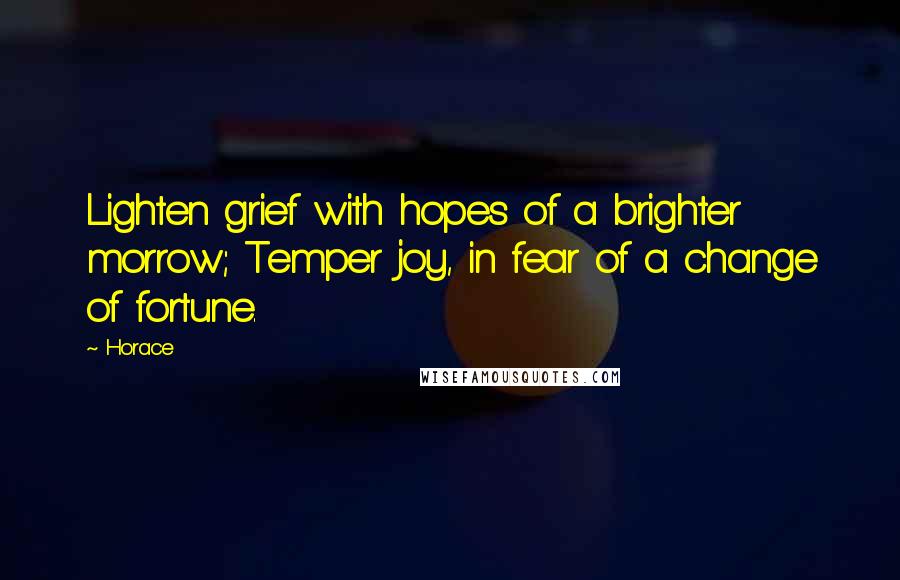 Horace Quotes: Lighten grief with hopes of a brighter morrow; Temper joy, in fear of a change of fortune.