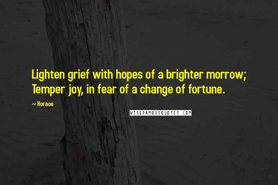 Horace Quotes: Lighten grief with hopes of a brighter morrow; Temper joy, in fear of a change of fortune.