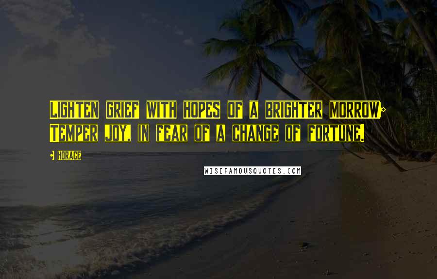 Horace Quotes: Lighten grief with hopes of a brighter morrow; Temper joy, in fear of a change of fortune.