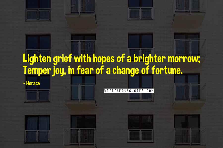 Horace Quotes: Lighten grief with hopes of a brighter morrow; Temper joy, in fear of a change of fortune.