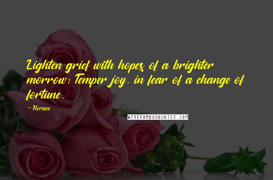 Horace Quotes: Lighten grief with hopes of a brighter morrow; Temper joy, in fear of a change of fortune.