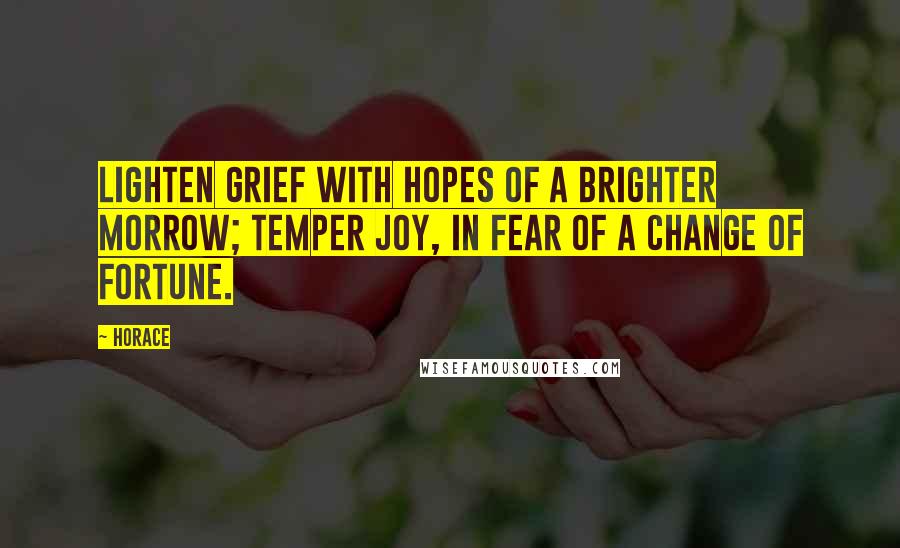 Horace Quotes: Lighten grief with hopes of a brighter morrow; Temper joy, in fear of a change of fortune.