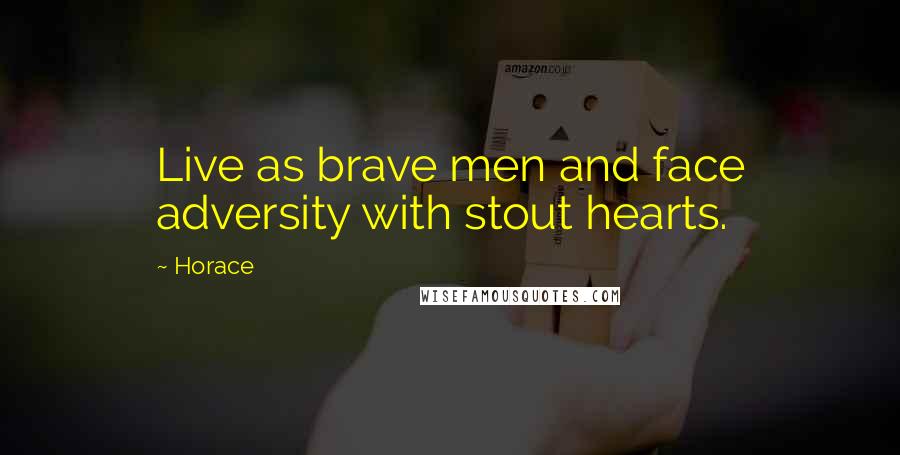 Horace Quotes: Live as brave men and face adversity with stout hearts.