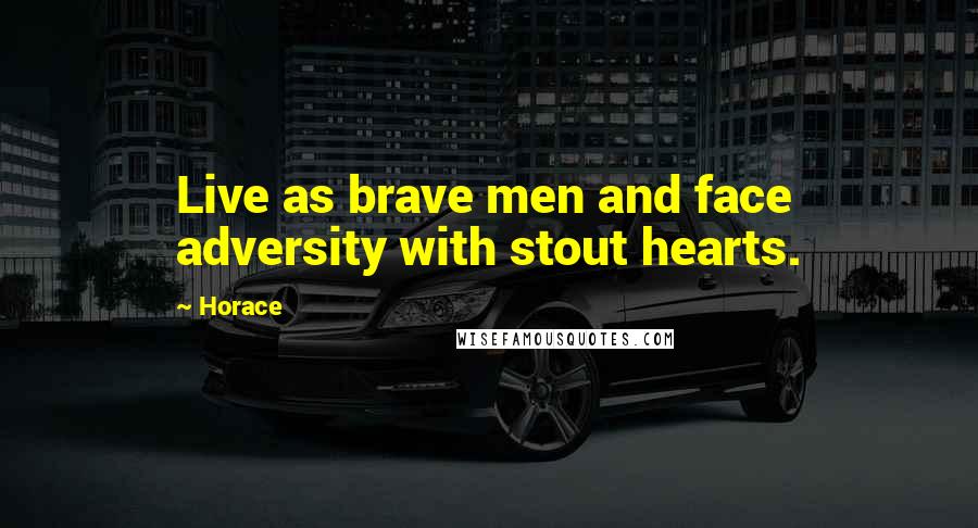 Horace Quotes: Live as brave men and face adversity with stout hearts.