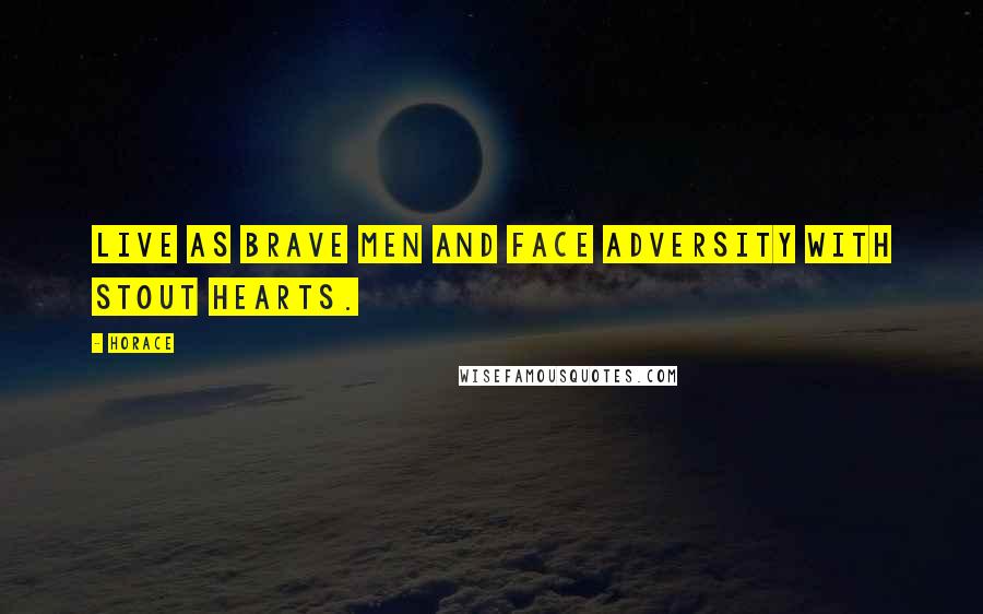 Horace Quotes: Live as brave men and face adversity with stout hearts.