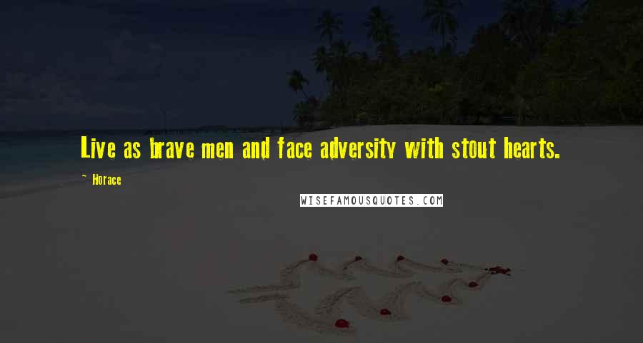 Horace Quotes: Live as brave men and face adversity with stout hearts.
