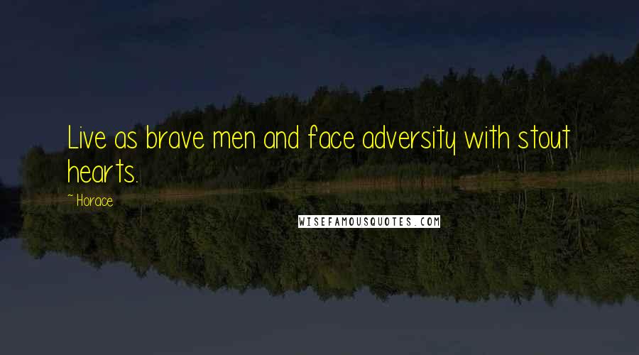 Horace Quotes: Live as brave men and face adversity with stout hearts.