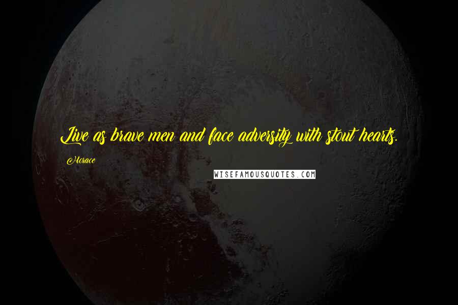 Horace Quotes: Live as brave men and face adversity with stout hearts.