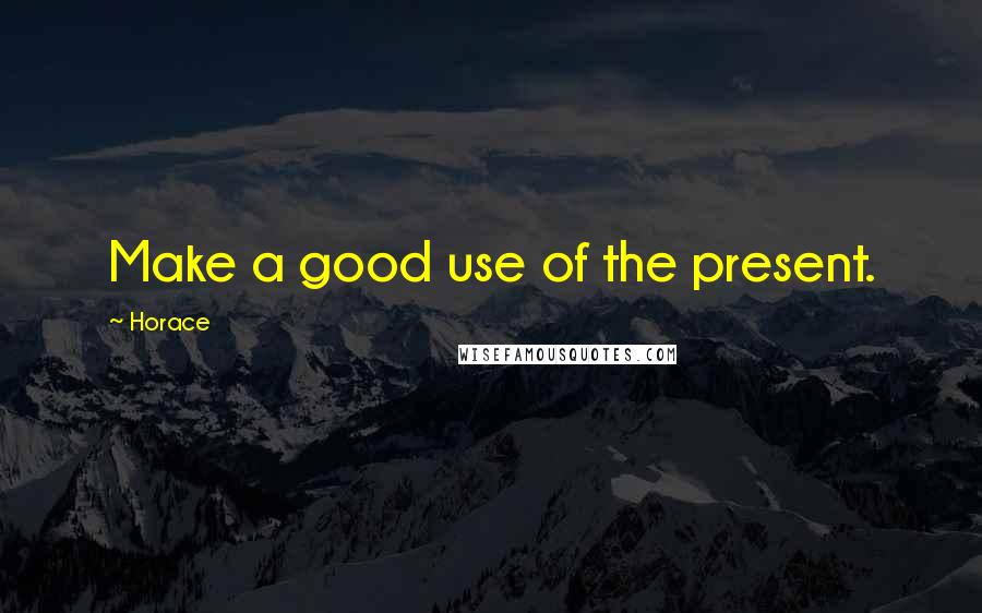 Horace Quotes: Make a good use of the present.