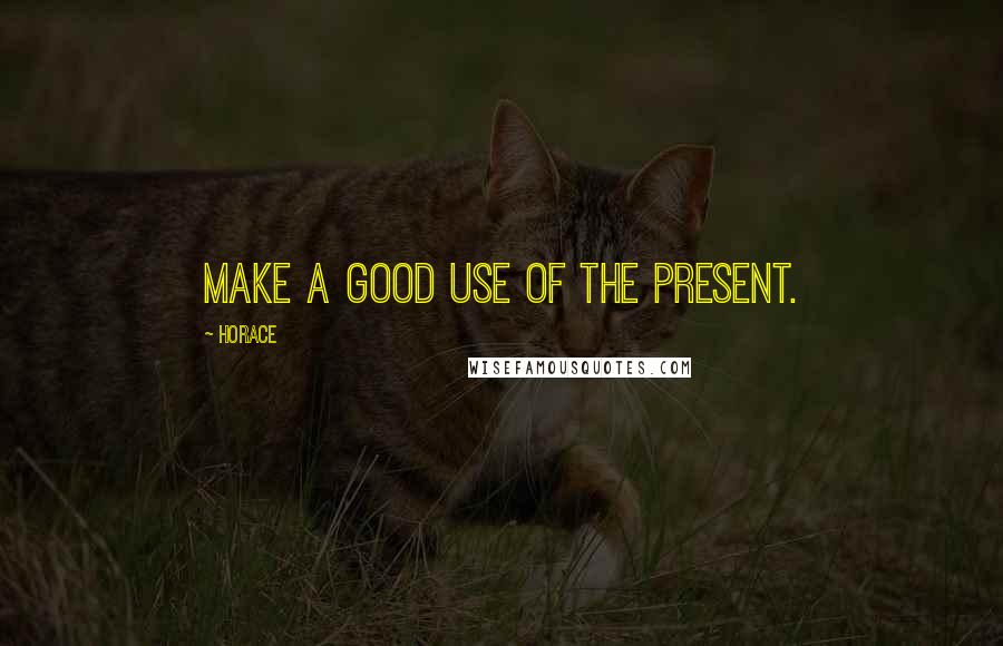 Horace Quotes: Make a good use of the present.