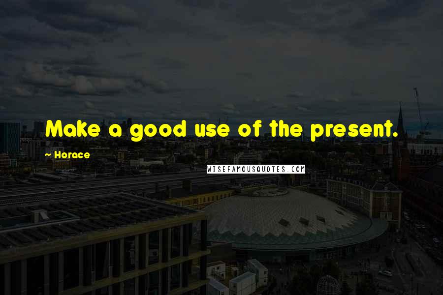 Horace Quotes: Make a good use of the present.