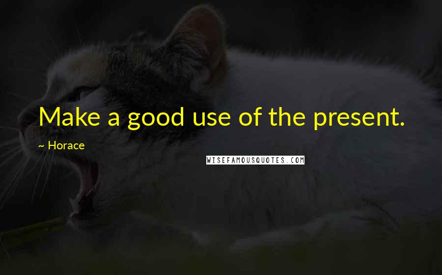 Horace Quotes: Make a good use of the present.