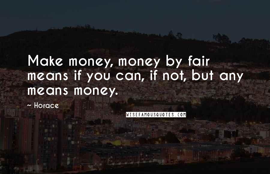 Horace Quotes: Make money, money by fair means if you can, if not, but any means money.