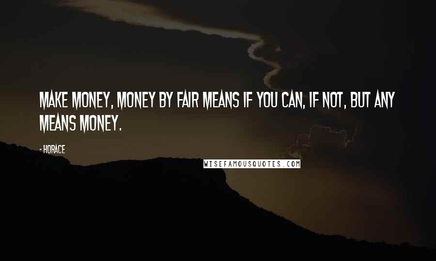Horace Quotes: Make money, money by fair means if you can, if not, but any means money.