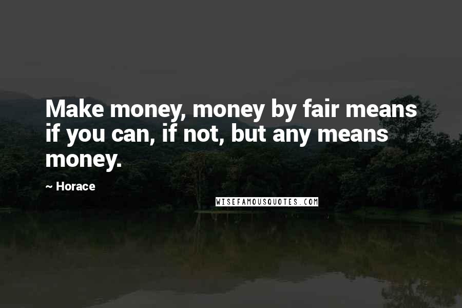 Horace Quotes: Make money, money by fair means if you can, if not, but any means money.