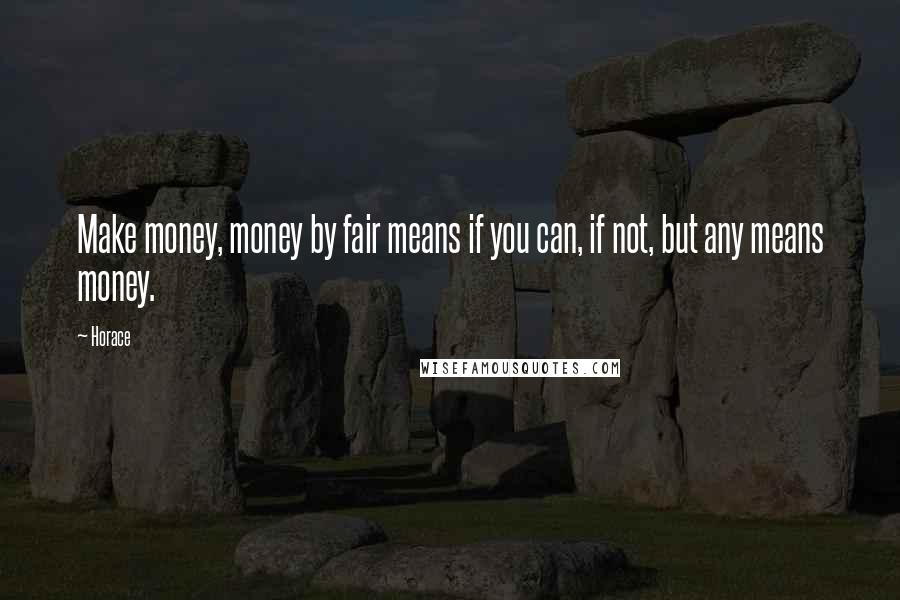 Horace Quotes: Make money, money by fair means if you can, if not, but any means money.